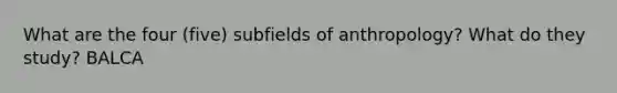 What are the four (five) subfields of anthropology? What do they study? BALCA