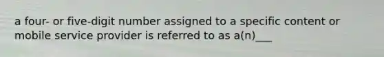 a four- or five-digit number assigned to a specific content or mobile service provider is referred to as a(n)___
