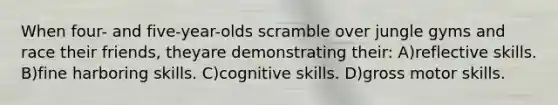 When four- and five-year-olds scramble over jungle gyms and race their friends, theyare demonstrating their: A)reflective skills. B)fine harboring skills. C)cognitive skills. D)gross motor skills.