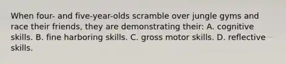 When four- and five-year-olds scramble over jungle gyms and race their friends, they are demonstrating their: A. cognitive skills. B. fine harboring skills. C. gross motor skills. D. reflective skills.