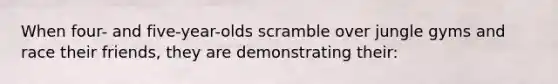 When four- and five-year-olds scramble over jungle gyms and race their friends, they are demonstrating their: