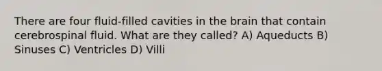 There are four fluid-filled cavities in the brain that contain cerebrospinal fluid. What are they called? A) Aqueducts B) Sinuses C) Ventricles D) Villi