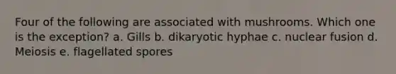 Four of the following are associated with mushrooms. Which one is the exception? a. Gills b. dikaryotic hyphae c. nuclear fusion d. Meiosis e. flagellated spores