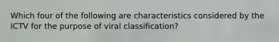 Which four of the following are characteristics considered by the ICTV for the purpose of viral classification?