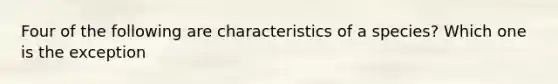 Four of the following are characteristics of a species? Which one is the exception