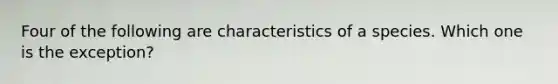 ​Four of the following are characteristics of a species. Which one is the exception?