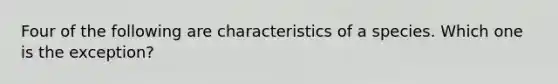 Four of the following are characteristics of a species. Which one is the exception?