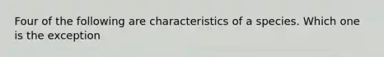 Four of the following are characteristics of a species. Which one is the exception