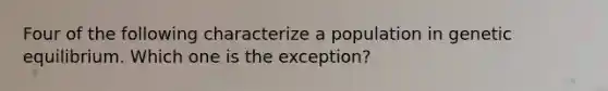 Four of the following characterize a population in genetic equilibrium. Which one is the exception?