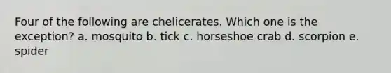 Four of the following are chelicerates. Which one is the exception? a. ​mosquito b. ​tick c. ​horseshoe crab d. ​scorpion e. ​spider