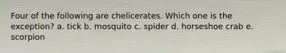 Four of the following are chelicerates. Which one is the exception? a. tick b. mosquito c. spider d. horseshoe crab e. scorpion