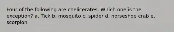 Four of the following are chelicerates. Which one is the exception? a. Tick b. mosquito c. spider d. horseshoe crab e. scorpion