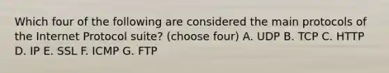 Which four of the following are considered the main protocols of the Internet Protocol suite? (choose four) A. UDP B. TCP C. HTTP D. IP E. SSL F. ICMP G. FTP