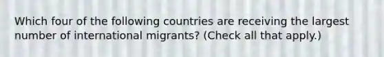 Which four of the following countries are receiving the largest number of international migrants? (Check all that apply.)