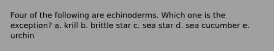 Four of the following are echinoderms. Which one is the exception?​ a. ​krill b. ​brittle star c. ​sea star d. ​sea cucumber e. ​urchin