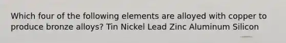 Which four of the following elements are alloyed with copper to produce bronze alloys? Tin Nickel Lead Zinc Aluminum Silicon