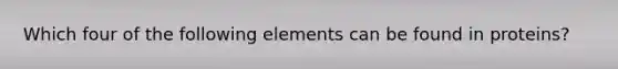 Which four of the following elements can be found in proteins?