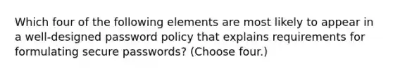 Which four of the following elements are most likely to appear in a well-designed password policy that explains requirements for formulating secure passwords? (Choose four.)