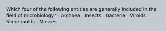 Which four of the following entities are generally included in the field of microbiology? - Archaea - Insects - Bacteria - Viroids - Slime molds - Mosses