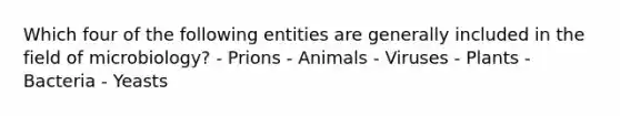 Which four of the following entities are generally included in the field of microbiology? - Prions - Animals - Viruses - Plants - Bacteria - Yeasts