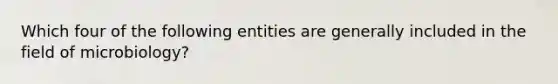 Which four of the following entities are generally included in the field of microbiology?