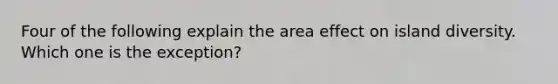 Four of the following explain the area effect on island diversity. Which one is the exception?​