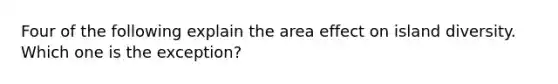 Four of the following explain the area effect on island diversity. Which one is the exception?