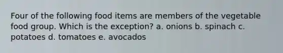 Four of the following food items are members of the vegetable food group. Which is the exception? a. onions b. spinach c. potatoes d. tomatoes e. avocados