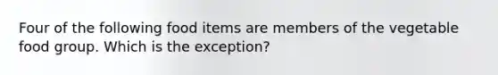Four of the following food items are members of the vegetable food group. Which is the exception?