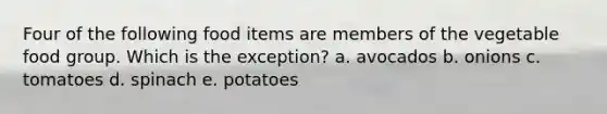 Four of the following food items are members of the vegetable food group. Which is the exception? a. avocados b. onions c. tomatoes d. spinach e. potatoes