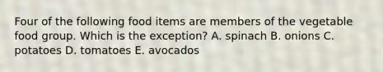 Four of the following food items are members of the vegetable food group. Which is the exception? A. spinach B. onions C. potatoes D. tomatoes E. avocados