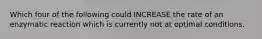 Which four of the following could INCREASE the rate of an enzymatic reaction which is currently not at optimal conditions.