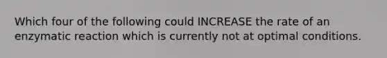 Which four of the following could INCREASE the rate of an enzymatic reaction which is currently not at optimal conditions.