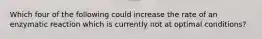 Which four of the following could increase the rate of an enzymatic reaction which is currently not at optimal conditions?