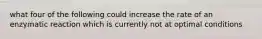 what four of the following could increase the rate of an enzymatic reaction which is currently not at optimal conditions