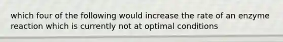 which four of the following would increase the rate of an enzyme reaction which is currently not at optimal conditions