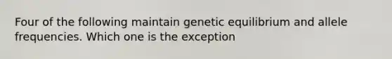 Four of the following maintain genetic equilibrium and allele frequencies. Which one is the exception