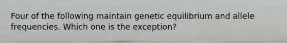 ​Four of the following maintain genetic equilibrium and allele frequencies. Which one is the exception?