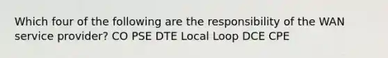 Which four of the following are the responsibility of the WAN service provider? CO PSE DTE Local Loop DCE CPE