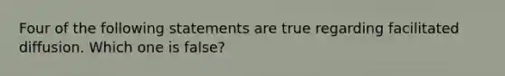 Four of the following statements are true regarding facilitated diffusion. Which one is false?