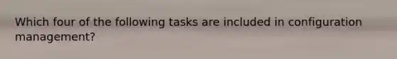 Which four of the following tasks are included in configuration management?