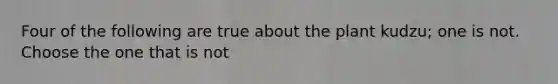 Four of the following are true about the plant kudzu; one is not. Choose the one that is not