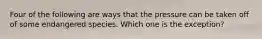 Four of the following are ways that the pressure can be taken off of some endangered species. Which one is the exception?