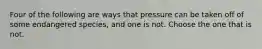 Four of the following are ways that pressure can be taken off of some endangered species, and one is not. Choose the one that is not.