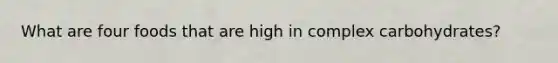 What are four foods that are high in complex carbohydrates?