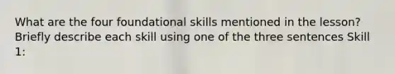 What are the four foundational skills mentioned in the lesson? Briefly describe each skill using one of the three sentences Skill 1: