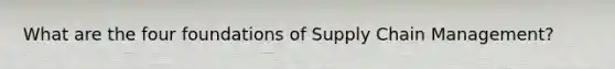 What are the four foundations of Supply Chain Management?