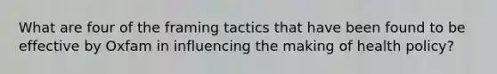 What are four of the framing tactics that have been found to be effective by Oxfam in influencing the making of health policy?