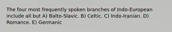 The four most frequently spoken branches of Indo-European include all but A) Balto-Slavic. B) Celtic. C) Indo-Iranian. D) Romance. E) Germanic