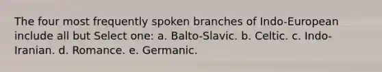 The four most frequently spoken branches of Indo-European include all but Select one: a. Balto-Slavic. b. Celtic. c. Indo-Iranian. d. Romance. e. Germanic.